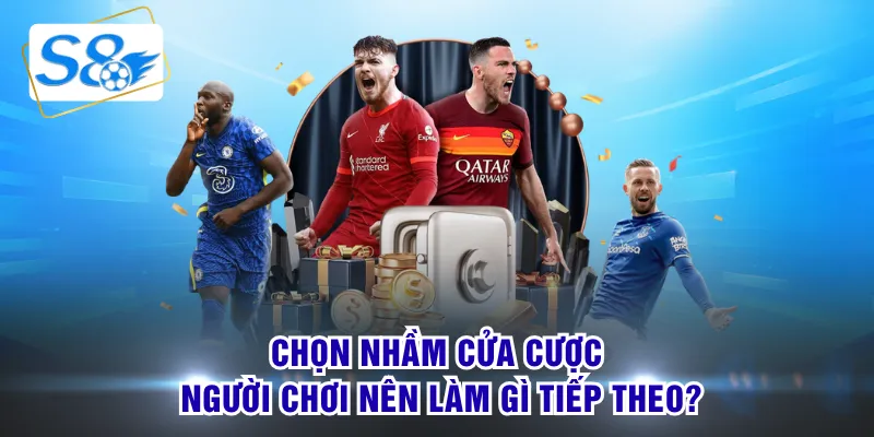 Chọn nhầm cửa cược, người chơi nên làm gì tiếp theo?