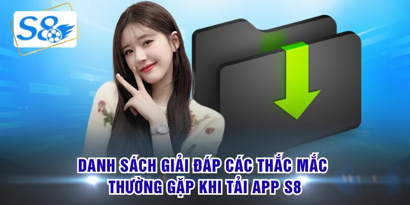 Danh sách giải đáp các thắc mắc thường gặp khi tải app S8