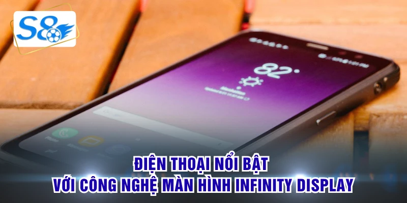 Điện thoại nổi bật với công nghệ màn hình Infinity Display