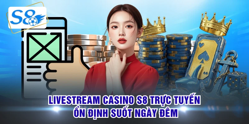 Livestream casino S8 trực tuyến ổn định suốt ngày đêm