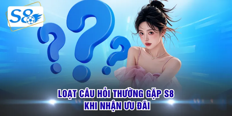 Loạt câu hỏi thường gặp S8 khi nhận ưu đãi
