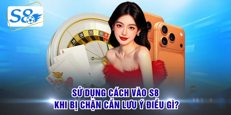 Sử dụng cách vào S8 khi bị chặn cần lưu ý điều gì?